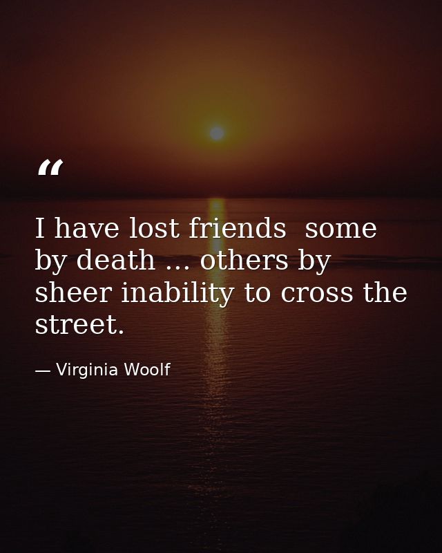 I have lost friends  some by death ... others by sheer inability to cross the street. — Virginia Woolf