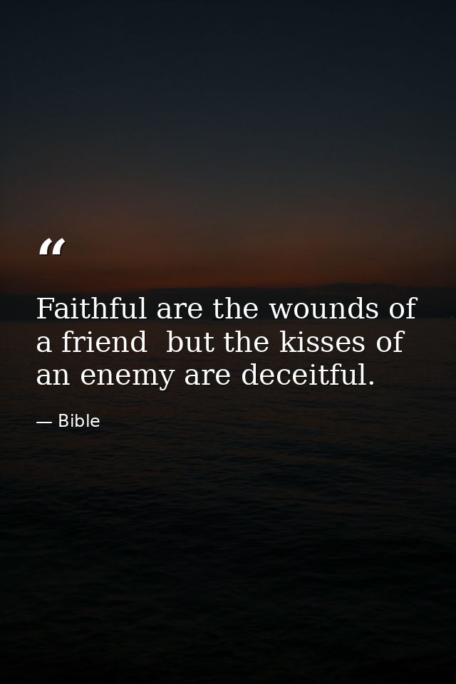 Faithful are the wounds of a friend  but the kisses of an enemy are deceitful. — Bible