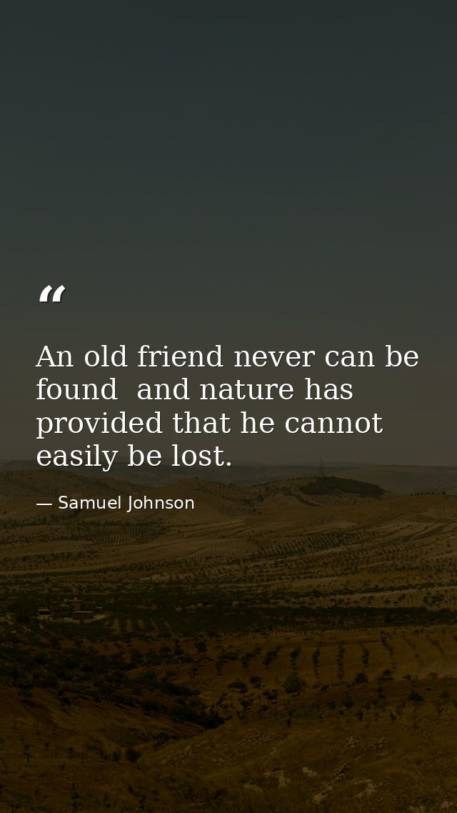 An old friend never can be found  and nature has provided that he cannot easily be lost. — Samuel Johnson