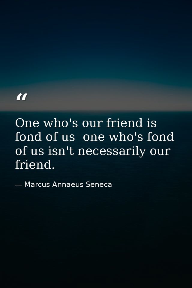 One who's our friend is fond of us  one who's fond of us isn't necessarily our friend. — Marcus Annaeus Seneca