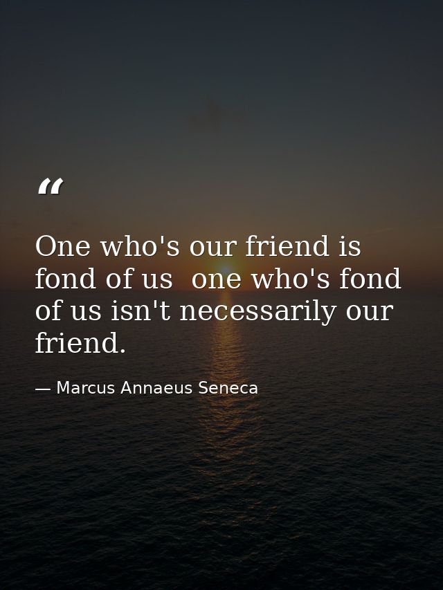 One who's our friend is fond of us  one who's fond of us isn't necessarily our friend. — Marcus Annaeus Seneca