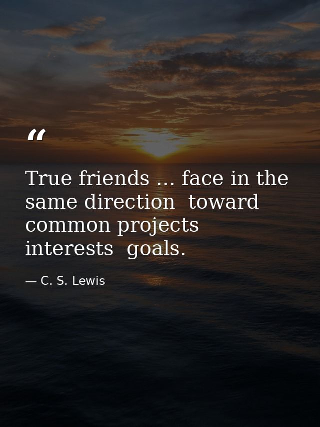 True friends ... face in the same direction  toward common projects  interests  goals. — C. S. Lewis