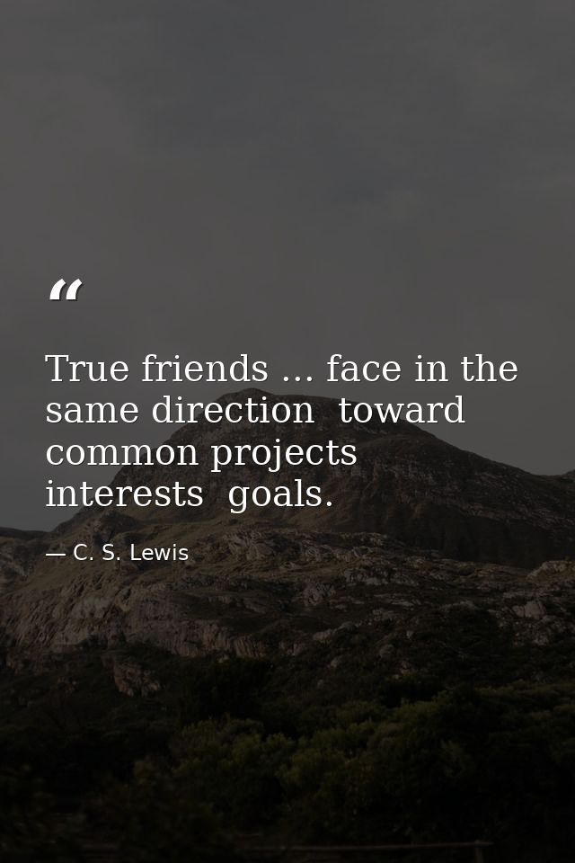 True friends ... face in the same direction  toward common projects  interests  goals. — C. S. Lewis