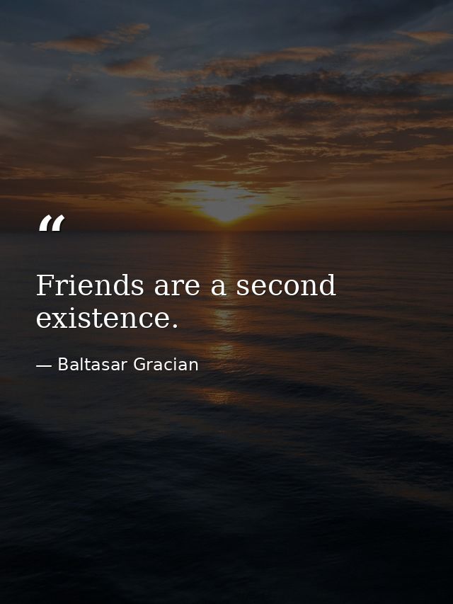 Friends are a second existence. — Baltasar Gracian