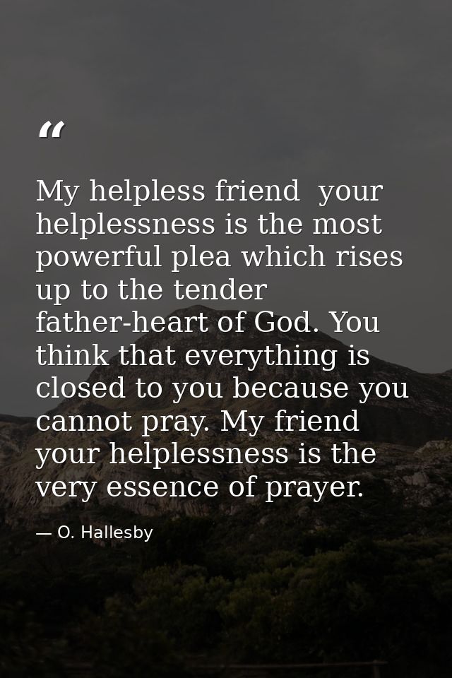 My helpless friend  your helplessness is the most powerful plea which rises up to the tender father-heart of God. You th — O. Hallesby