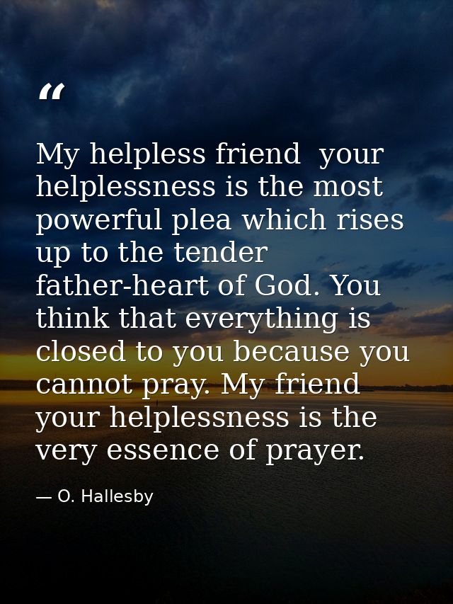 My helpless friend  your helplessness is the most powerful plea which rises up to the tender father-heart of God. You th — O. Hallesby