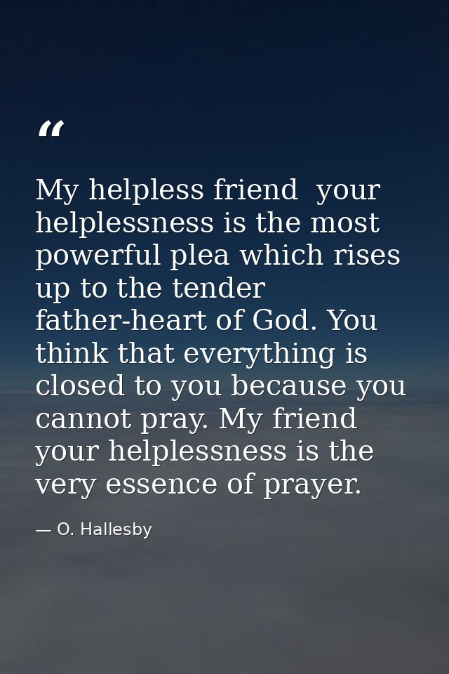 My helpless friend  your helplessness is the most powerful plea which rises up to the tender father-heart of God. You th — O. Hallesby