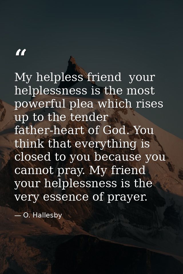 My helpless friend  your helplessness is the most powerful plea which rises up to the tender father-heart of God. You th — O. Hallesby