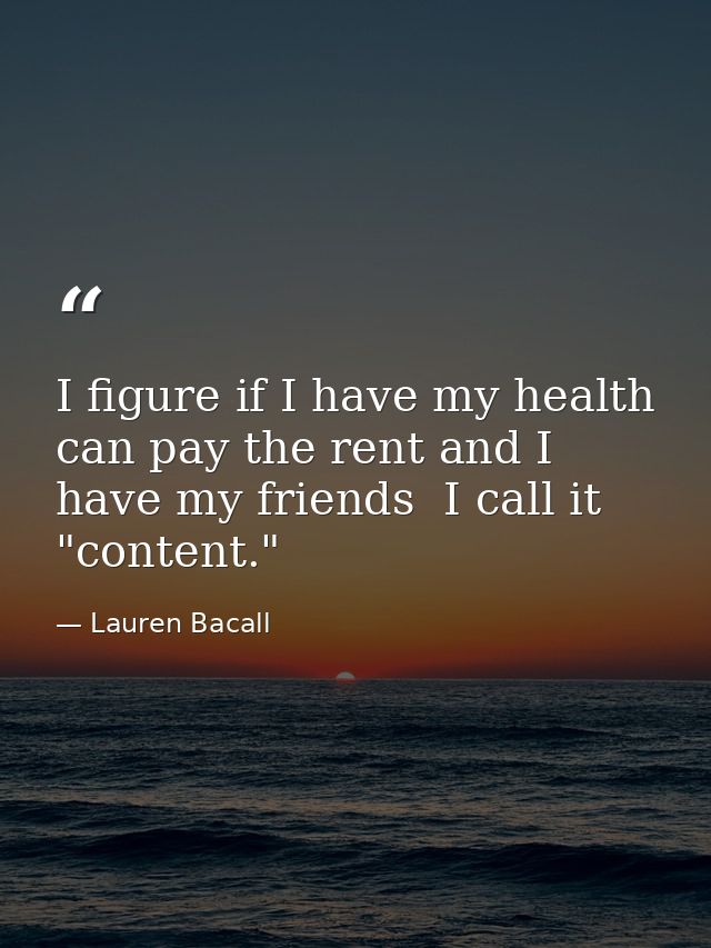 I figure if I have my health  can pay the rent and I have my friends  I call it "content." — Lauren Bacall