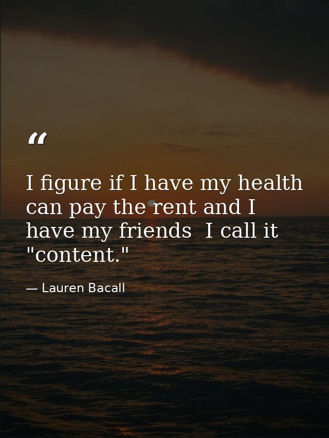 I figure if I have my health  can pay the rent and I have my friends  I call it "content." — Lauren Bacall