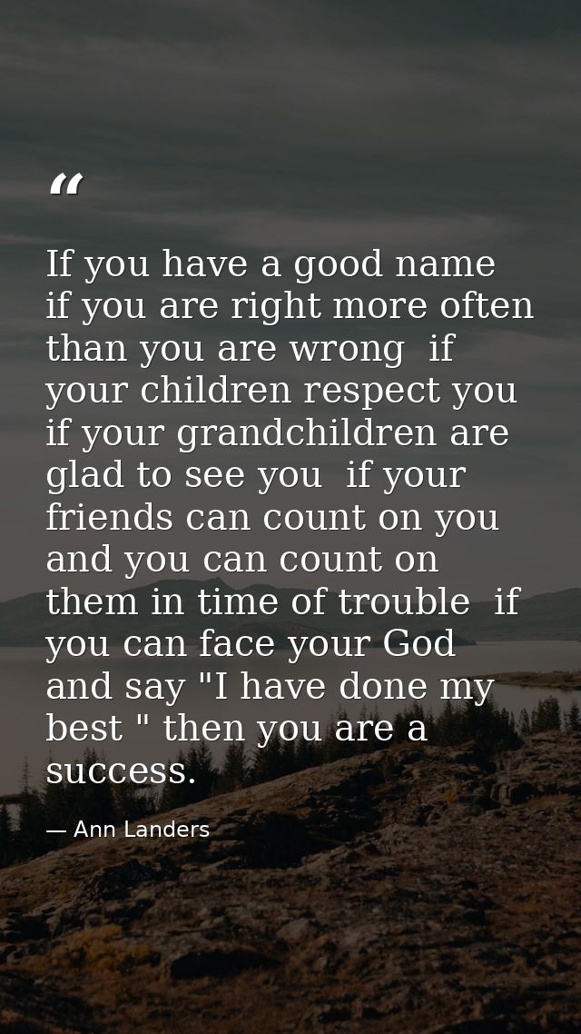 If you have a good name  if you are right more often than you are wrong  if your children respect you  if your grandchil — Ann Landers