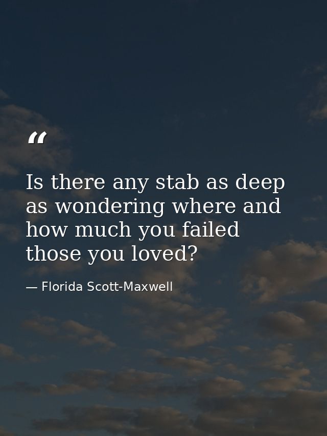 Is there any stab as deep as wondering where and how much you failed those you loved? — Florida Scott-Maxwell