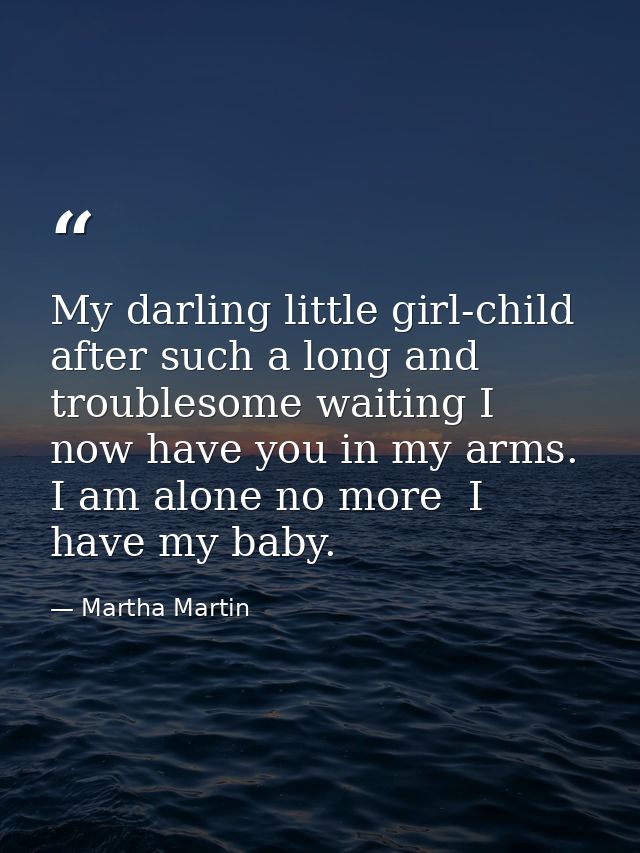 My darling little girl-child  after such a long and troublesome waiting I now have you in my arms. I am alone no more  I — Martha Martin