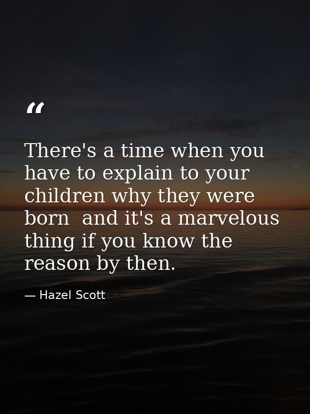 There's a time when you have to explain to your children why they were born  and it's a marvelous thing if you know the  — Hazel Scott