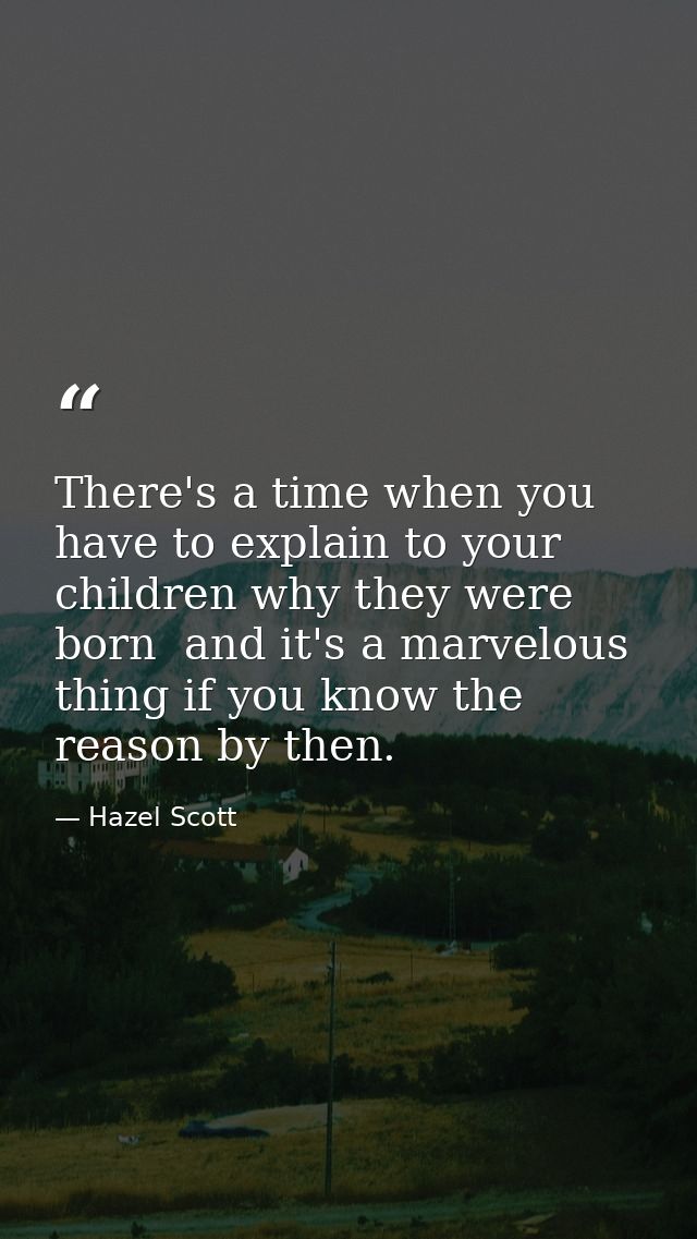 There's a time when you have to explain to your children why they were born  and it's a marvelous thing if you know the  — Hazel Scott