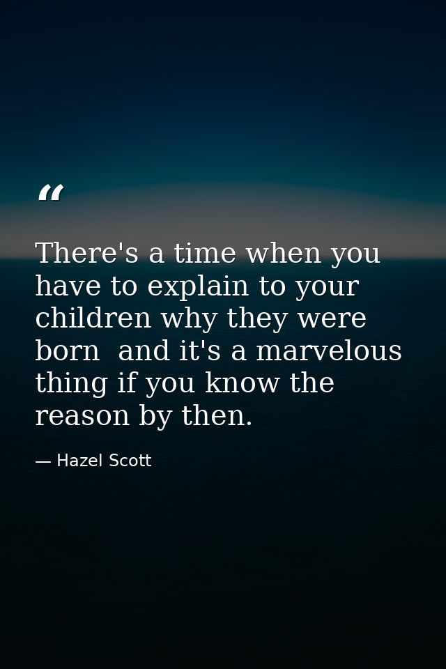 There's a time when you have to explain to your children why they were born  and it's a marvelous thing if you know the  — Hazel Scott