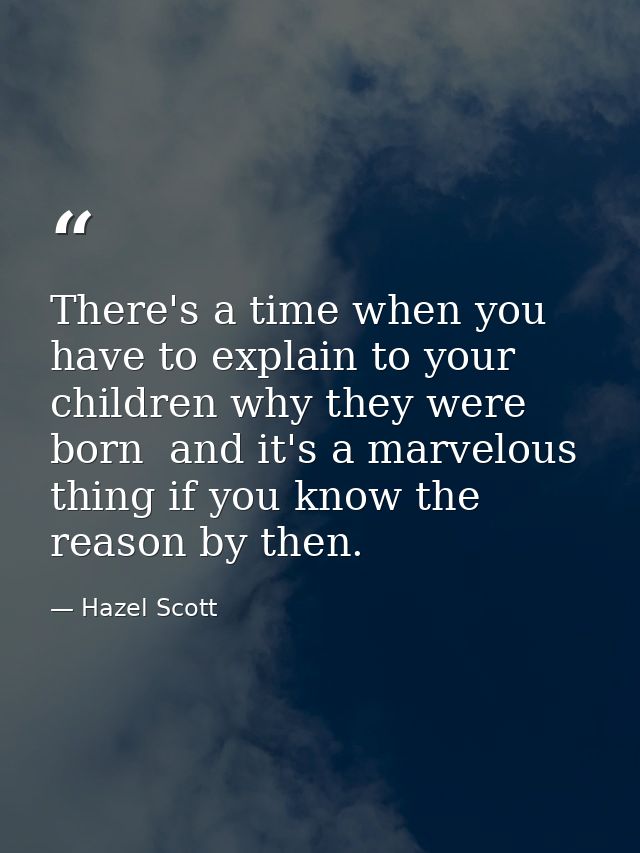 There's a time when you have to explain to your children why they were born  and it's a marvelous thing if you know the  — Hazel Scott
