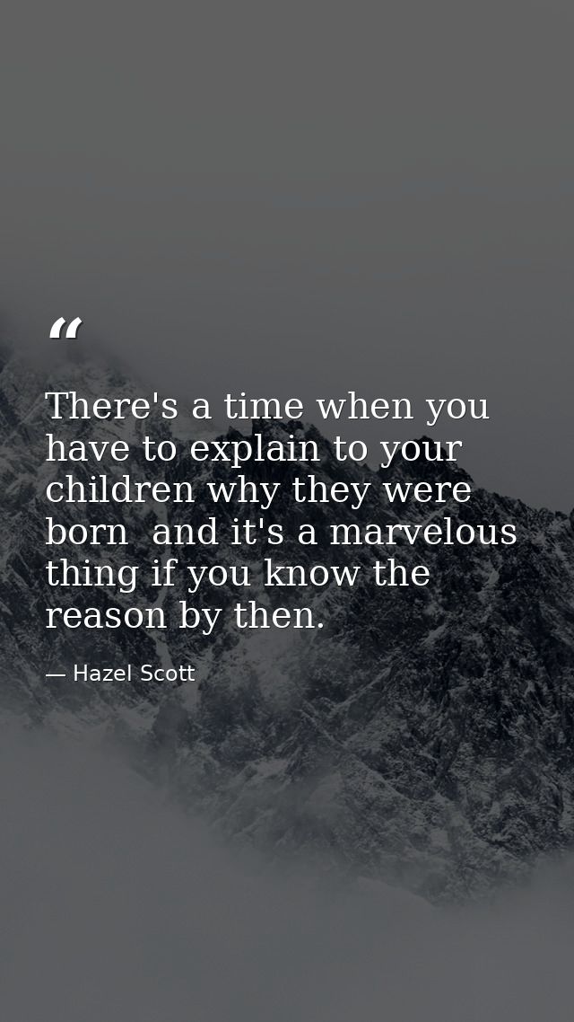 There's a time when you have to explain to your children why they were born  and it's a marvelous thing if you know the  — Hazel Scott