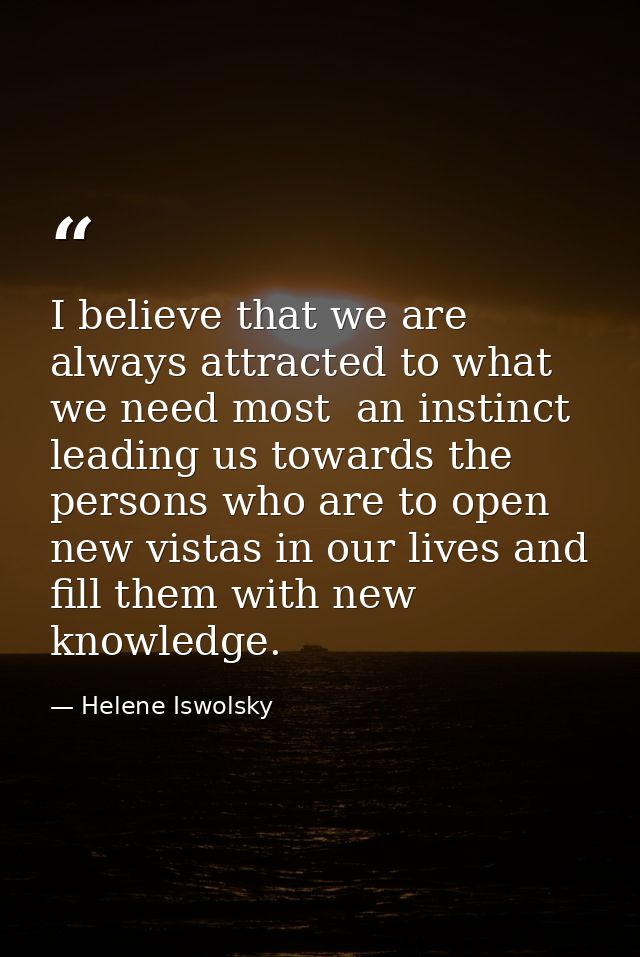 I believe that we are always attracted to what we need most  an instinct leading us towards the persons who are to open  — Helene Iswolsky