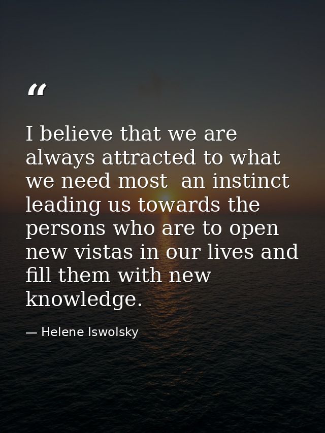 I believe that we are always attracted to what we need most  an instinct leading us towards the persons who are to open  — Helene Iswolsky