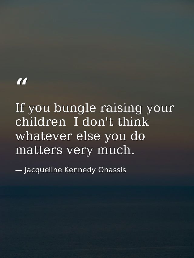 If you bungle raising your children  I don't think whatever else you do matters very much. — Jacqueline Kennedy Onassis