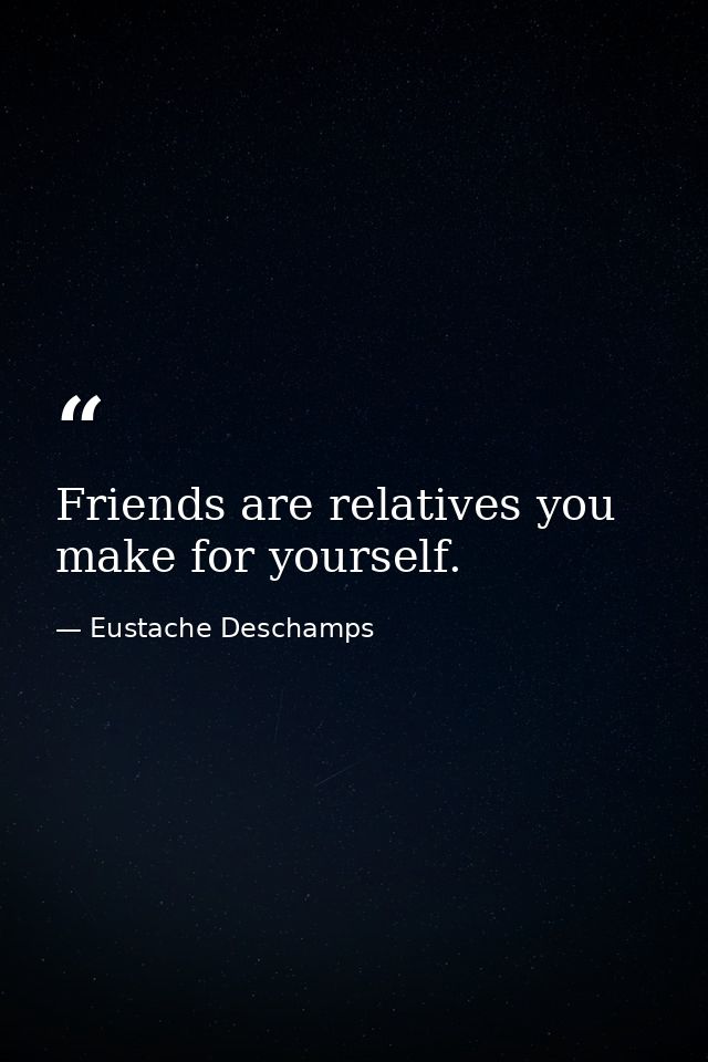 Friends are relatives you make for yourself. — Eustache Deschamps