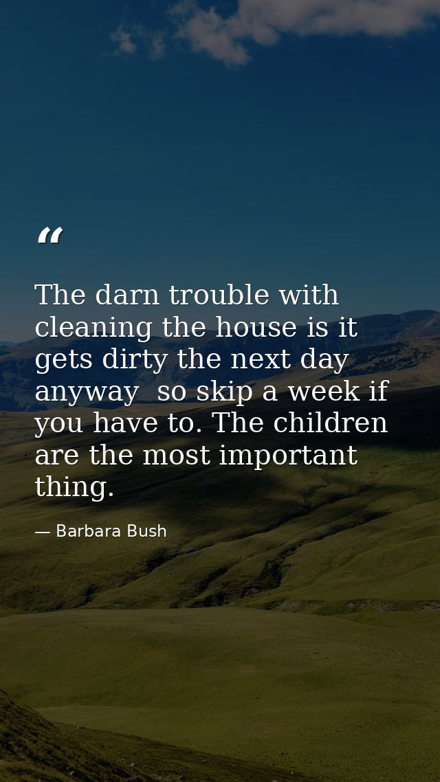 The darn trouble with cleaning the house is it gets dirty the next day anyway  so skip a week if you have to. The childr — Barbara Bush