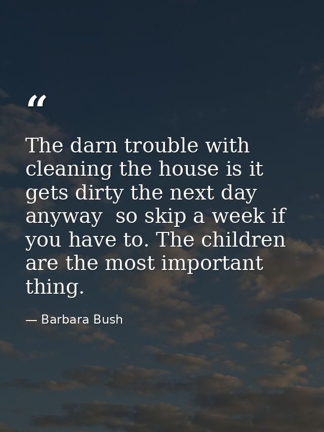 The darn trouble with cleaning the house is it gets dirty the next day anyway  so skip a week if you have to. The childr — Barbara Bush