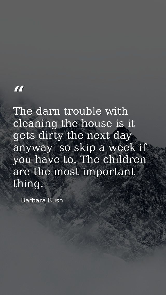 The darn trouble with cleaning the house is it gets dirty the next day anyway  so skip a week if you have to. The childr — Barbara Bush