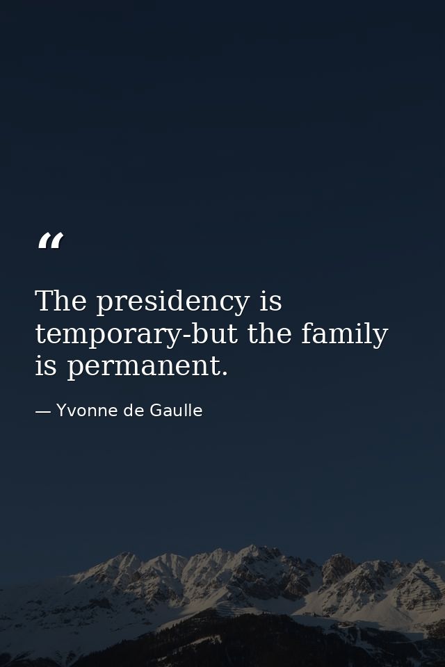The presidency is temporary-but the family is permanent. — Yvonne de Gaulle