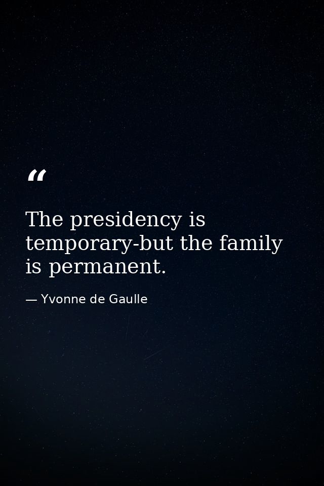 The presidency is temporary-but the family is permanent. — Yvonne de Gaulle