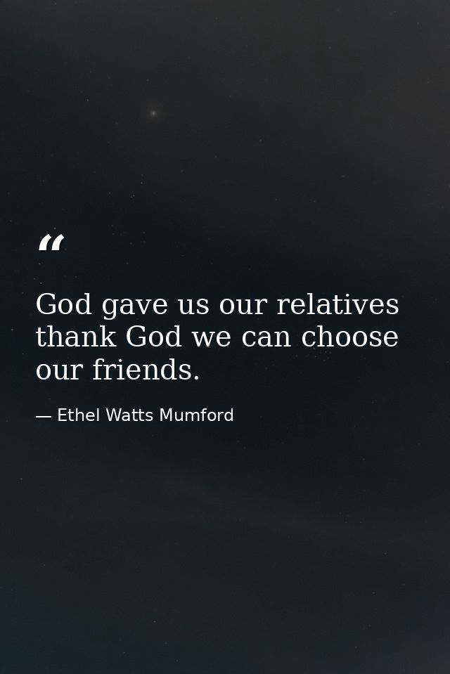 God gave us our relatives  thank God we can choose our friends. — Ethel Watts Mumford