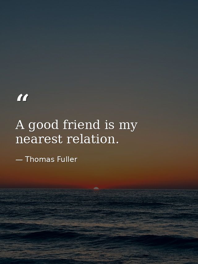 A good friend is my nearest relation. — Thomas Fuller