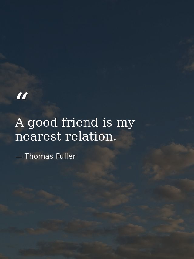 A good friend is my nearest relation. — Thomas Fuller