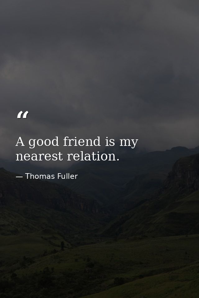 A good friend is my nearest relation. — Thomas Fuller