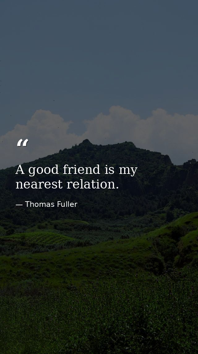 A good friend is my nearest relation. — Thomas Fuller