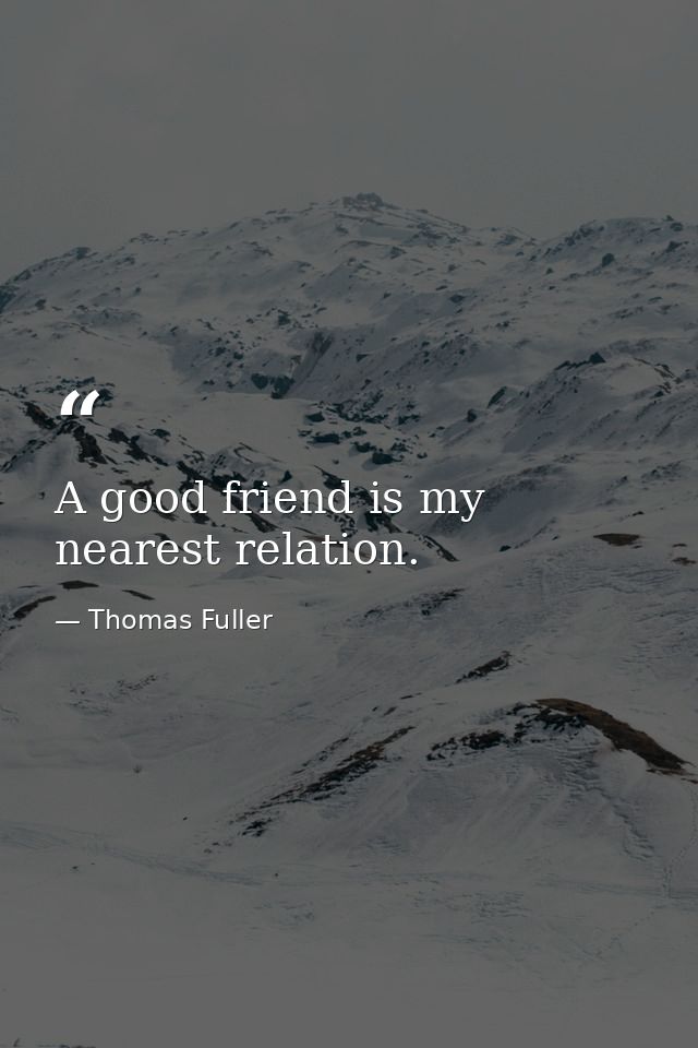 A good friend is my nearest relation. — Thomas Fuller
