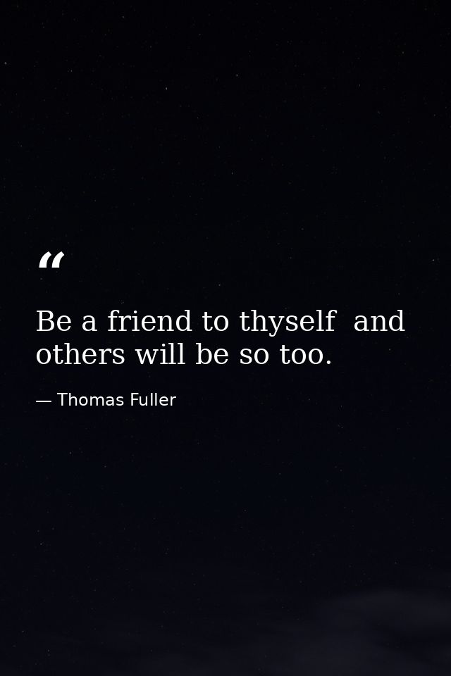 Be a friend to thyself  and others will be so too. — Thomas Fuller