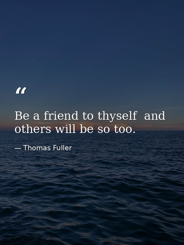 Be a friend to thyself  and others will be so too. — Thomas Fuller