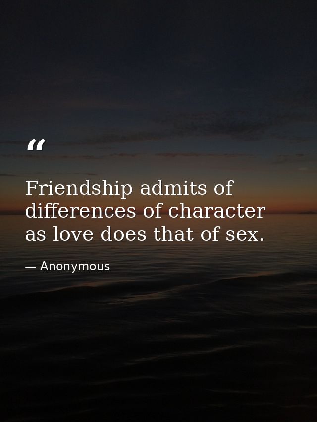 Friendship admits of differences of character  as love does that of sex. — Anonymous