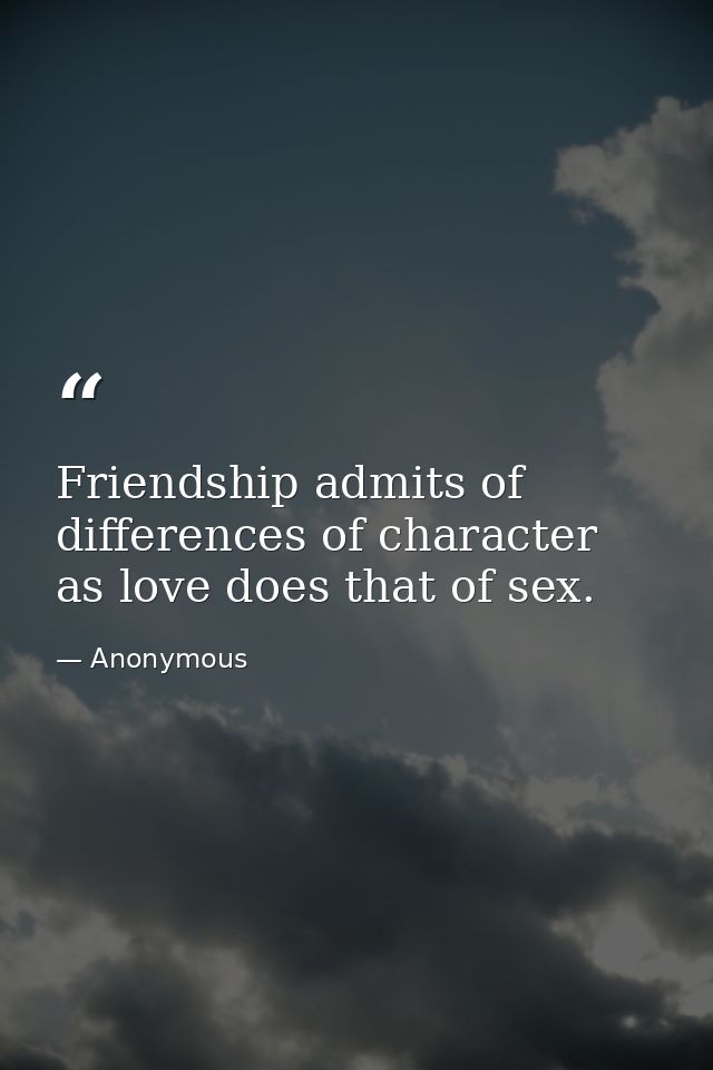 Friendship admits of differences of character  as love does that of sex. — Anonymous