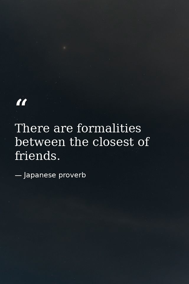 There are formalities between the closest of friends. — Japanese proverb