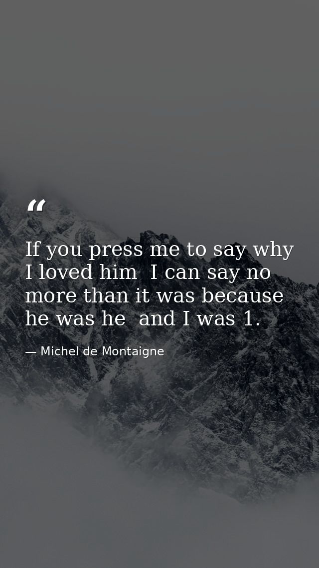 If you press me to say why I loved him  I can say no more than it was because he was he  and I was 1. — Michel de Montaigne