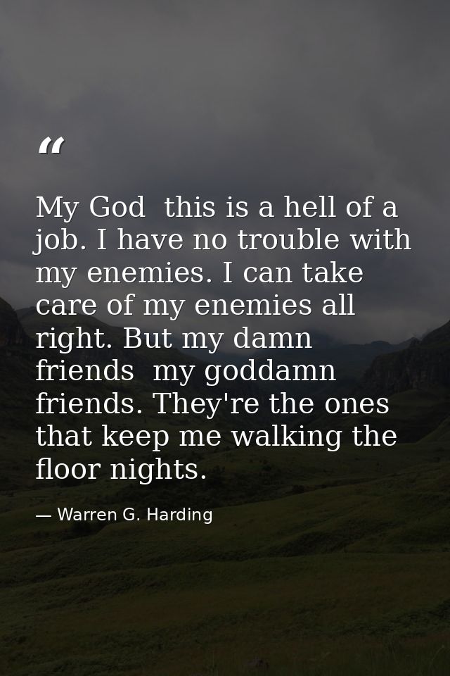 My God  this is a hell of a job. I have no trouble with my enemies. I can take care of my enemies all right. But my damn — Warren G. Harding