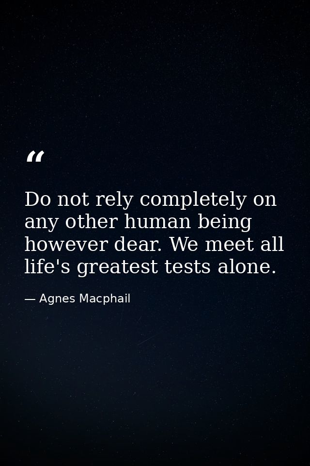 Do not rely completely on any other human being  however dear. We meet all life's greatest tests alone. — Agnes Macphail