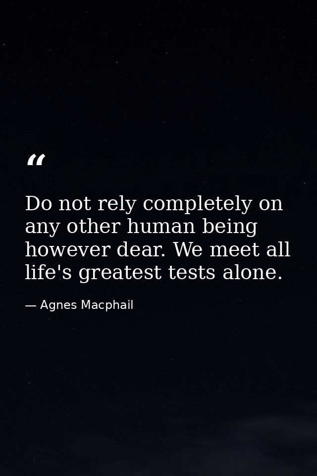 Do not rely completely on any other human being  however dear. We meet all life's greatest tests alone. — Agnes Macphail