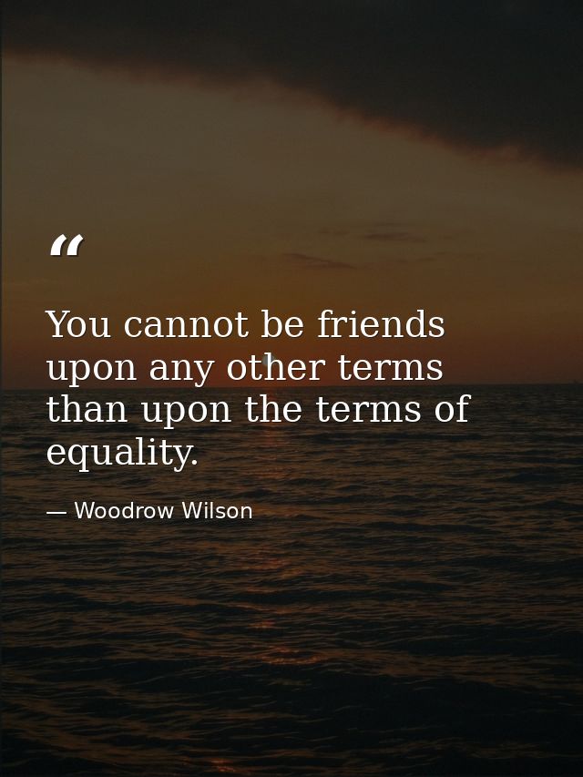 You cannot be friends upon any other terms than upon the terms of equality. — Woodrow Wilson