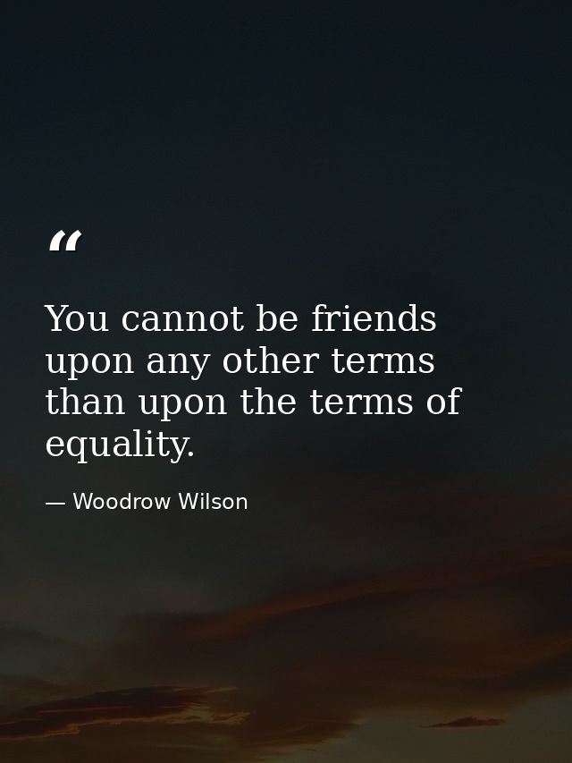 You cannot be friends upon any other terms than upon the terms of equality. — Woodrow Wilson