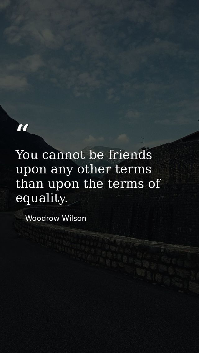 You cannot be friends upon any other terms than upon the terms of equality. — Woodrow Wilson