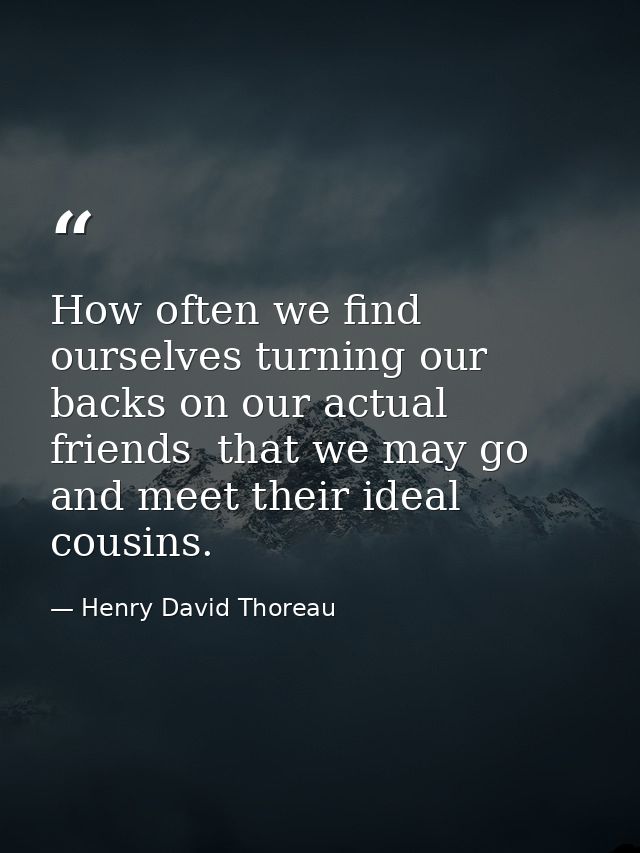 How often we find ourselves turning our backs on our actual friends  that we may go and meet their ideal cousins. — Henry David Thoreau